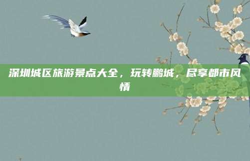 深圳城区旅游景点大全，玩转鹏城，尽享都市风情