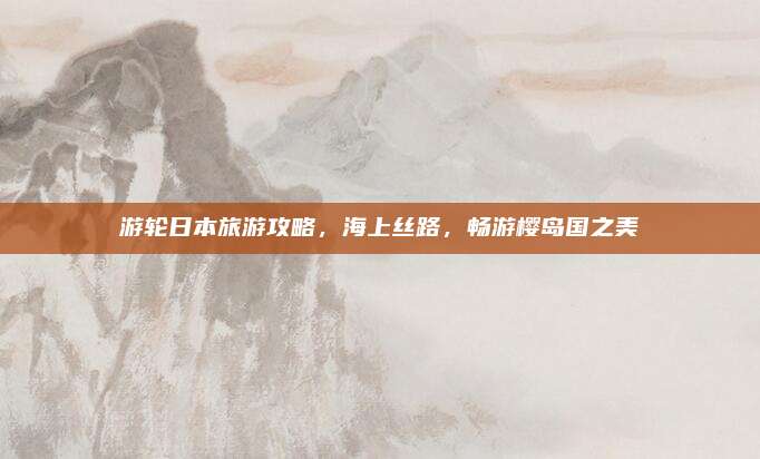 游轮日本旅游攻略，海上丝路，畅游樱岛国之美