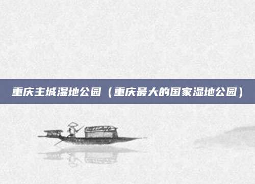 重庆主城湿地公园(重庆最大的国家湿地公园)