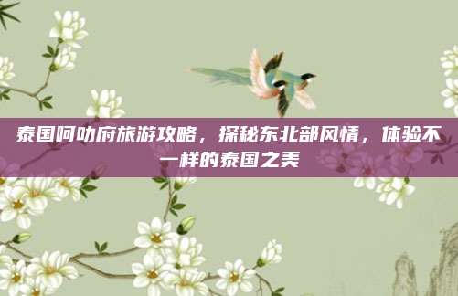 泰国呵叻府旅游攻略，探秘东北部风情，体验不一样的泰国之美