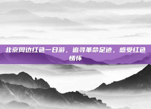 北京周边红色一日游，追寻革命足迹，感受红色情怀