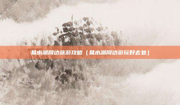 易水湖周边旅游攻略（易水湖周边游玩好去处）