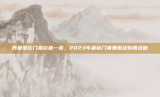 西塘景区门票价格一览，2023年最新门票费用及购票攻略