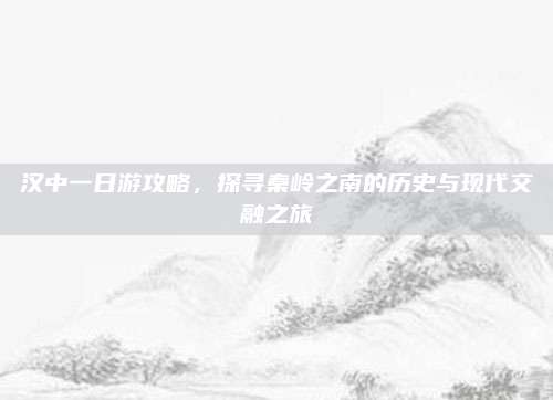 汉中一日游攻略，探寻秦岭之南的历史与现代交融之旅