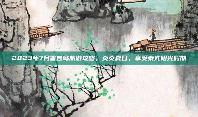 2023年7月普吉岛旅游攻略，炎炎夏日，享受泰式阳光假期