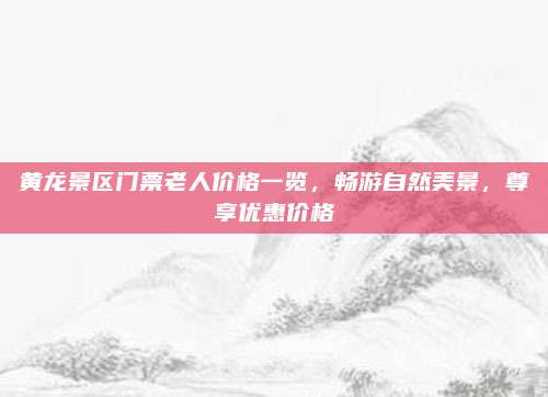 黄龙景区门票老人价格一览，畅游自然美景，尊享优惠价格