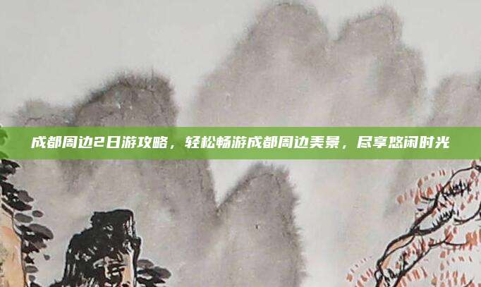 成都周边2日游攻略，轻松畅游成都周边美景，尽享悠闲时光