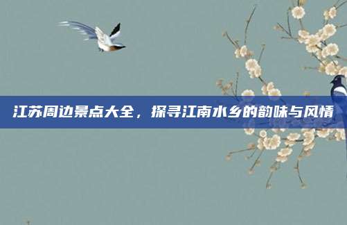 江苏周边景点大全，探寻江南水乡的韵味与风情