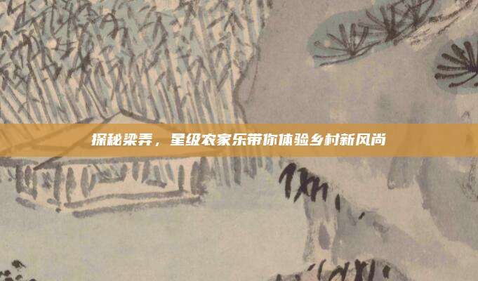 探秘梁弄，星级农家乐带你体验乡村新风尚