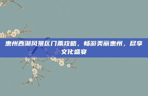 惠州西湖风景区门票攻略，畅游美丽惠州，尽享文化盛宴