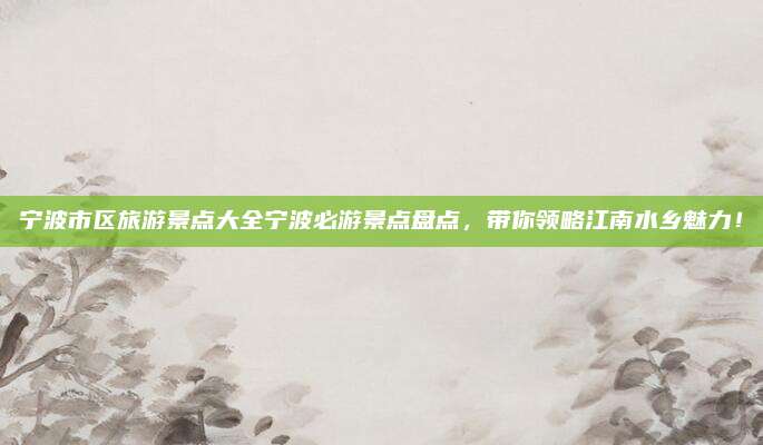 宁波市区旅游景点大全宁波必游景点盘点，带你领略江南水乡魅力！