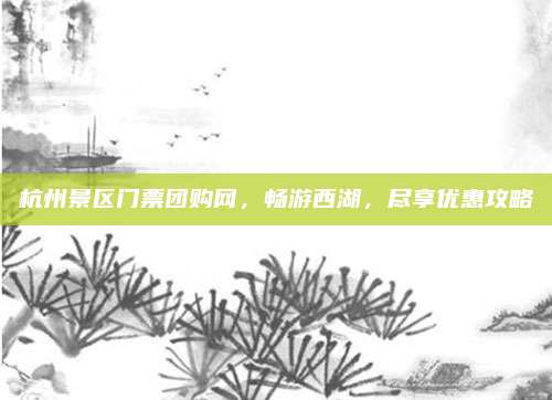 杭州景区门票团购网，畅游西湖，尽享优惠攻略