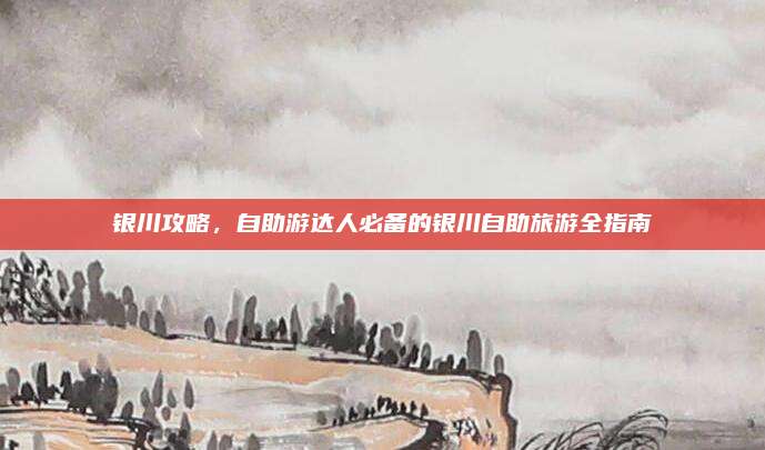 银川攻略，自助游达人必备的银川自助旅游全指南