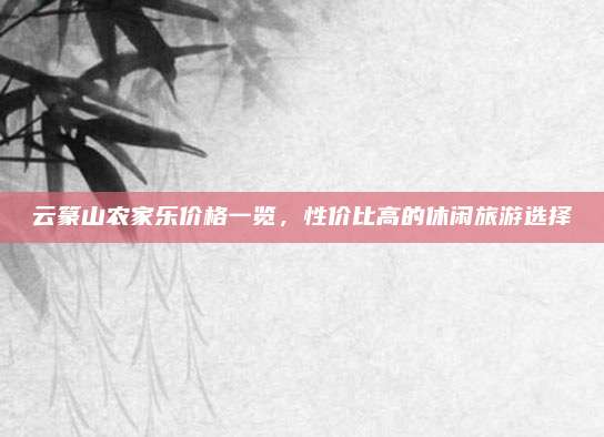 云篆山农家乐价格一览，性价比高的休闲旅游选择