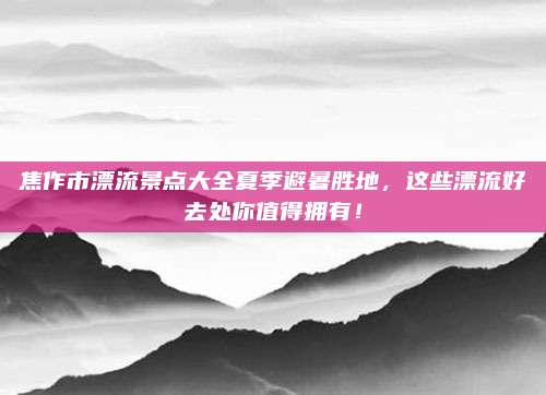 焦作市漂流景点大全夏季避暑胜地，这些漂流好去处你值得拥有！