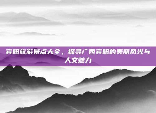 宾阳旅游景点大全，探寻广西宾阳的美丽风光与人文魅力