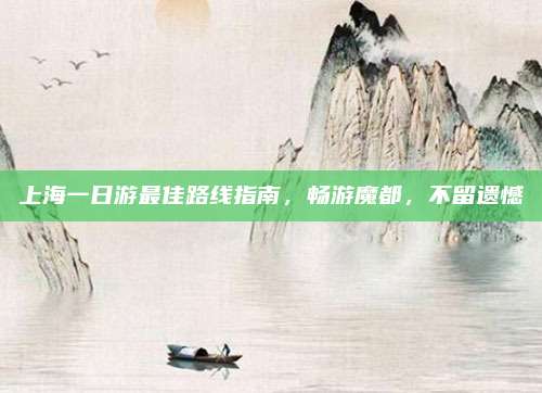 上海一日游最佳路线指南，畅游魔都，不留遗憾