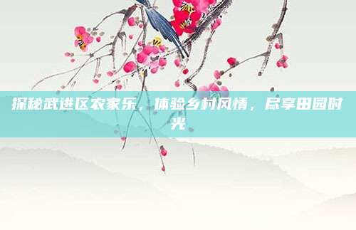 探秘武进区农家乐，体验乡村风情，尽享田园时光
