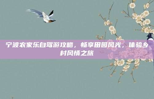 宁波农家乐自驾游攻略，畅享田园风光，体验乡村风情之旅