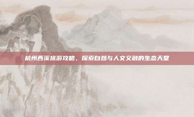 杭州西溪旅游攻略，探索自然与人文交融的生态天堂