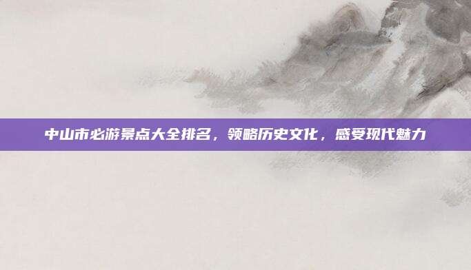 中山市必游景点大全排名，领略历史文化，感受现代魅力