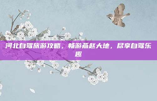 河北自驾旅游攻略，畅游燕赵大地，尽享自驾乐趣