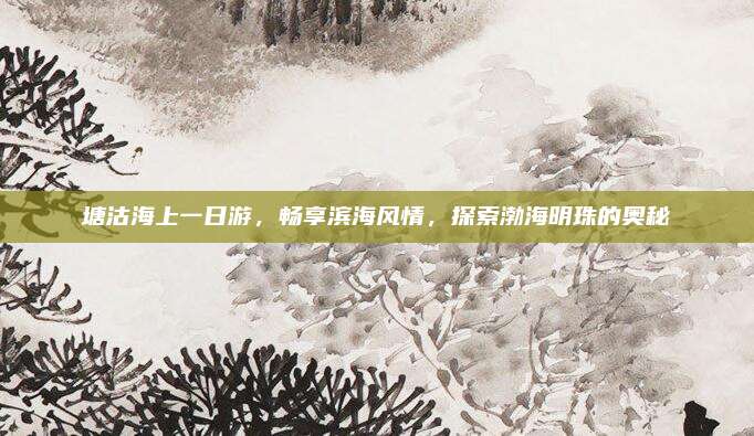 塘沽海上一日游，畅享滨海风情，探索渤海明珠的奥秘