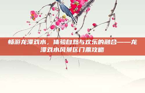 畅游龙潭戏水，体验自然与欢乐的融合——龙潭戏水风景区门票攻略