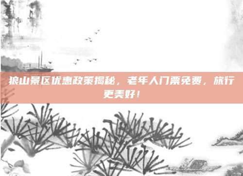 狼山景区优惠政策揭秘，老年人门票免费，旅行更美好！