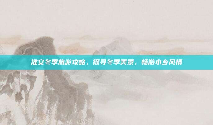 淮安冬季旅游攻略，探寻冬季美景，畅游水乡风情