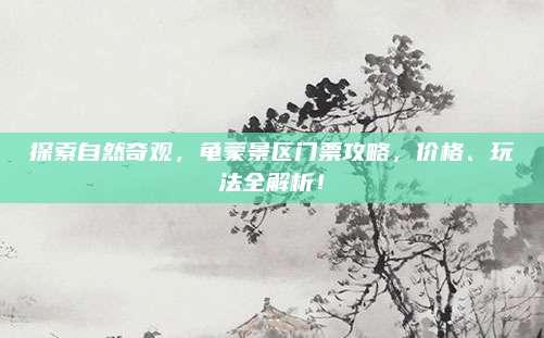 探索自然奇观，龟蒙景区门票攻略，价格、玩法全解析！