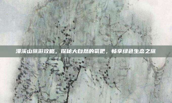潭溪山旅游攻略，探秘大自然的氧吧，畅享绿色生态之旅