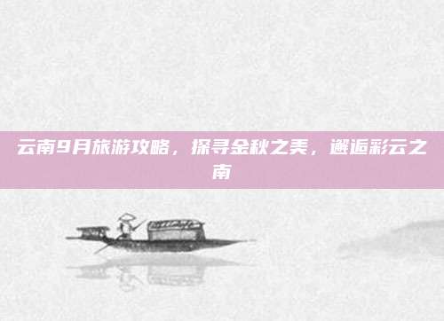 云南9月旅游攻略，探寻金秋之美，邂逅彩云之南