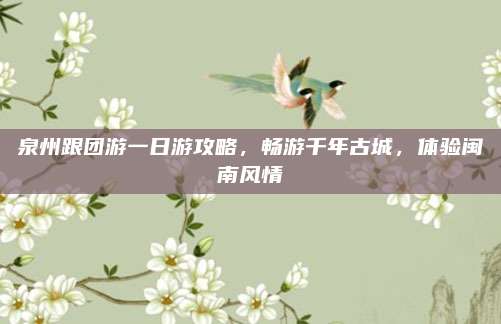 泉州跟团游一日游攻略，畅游千年古城，体验闽南风情