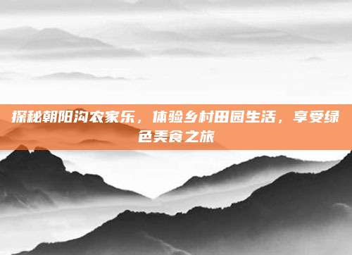 探秘朝阳沟农家乐，体验乡村田园生活，享受绿色美食之旅