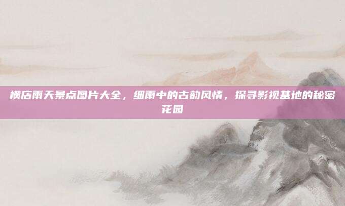 横店雨天景点图片大全，细雨中的古韵风情，探寻影视基地的秘密花园