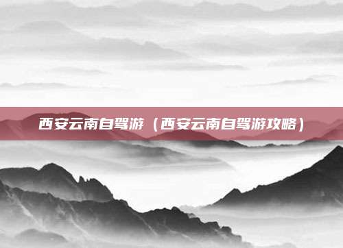 西安云南自驾游（西安云南自驾游攻略）