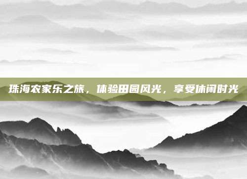 珠海农家乐之旅，体验田园风光，享受休闲时光