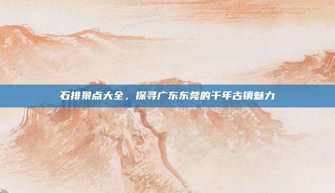 石排景点大全，探寻广东东莞的千年古镇魅力