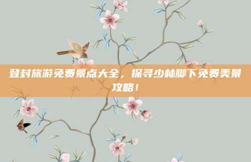 登封旅游免费景点大全，探寻少林脚下免费美景攻略！