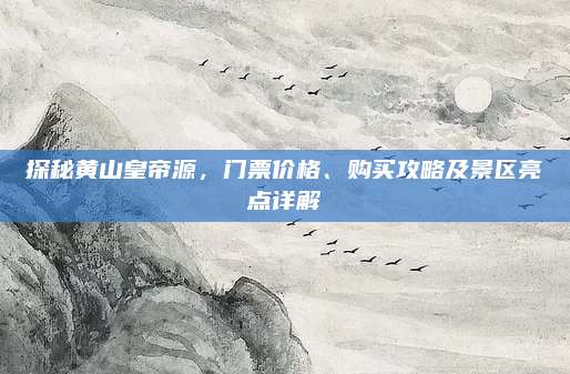 探秘黄山皇帝源，门票价格、购买攻略及景区亮点详解