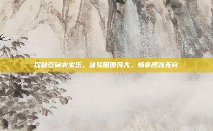 探秘蔡甸农家乐，体验田园风光，畅享趣味无穷