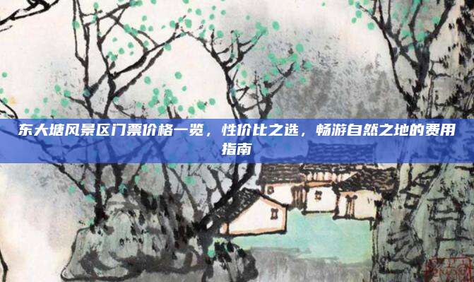东大塘风景区门票价格一览，性价比之选，畅游自然之地的费用指南