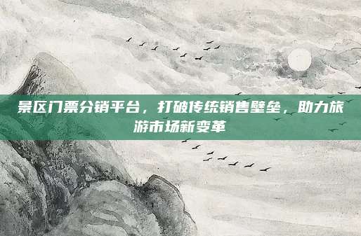 景区门票分销平台，打破传统销售壁垒，助力旅游市场新变革