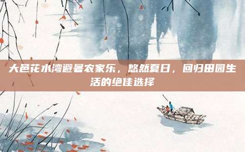 大邑花水湾避暑农家乐，悠然夏日，回归田园生活的绝佳选择