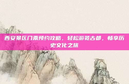 西安景区门票预约攻略，轻松游览古都，畅享历史文化之旅