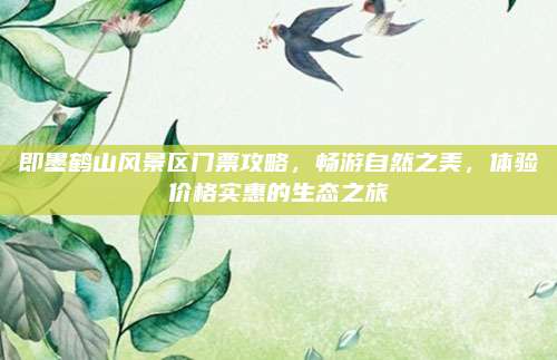 即墨鹤山风景区门票攻略，畅游自然之美，体验价格实惠的生态之旅