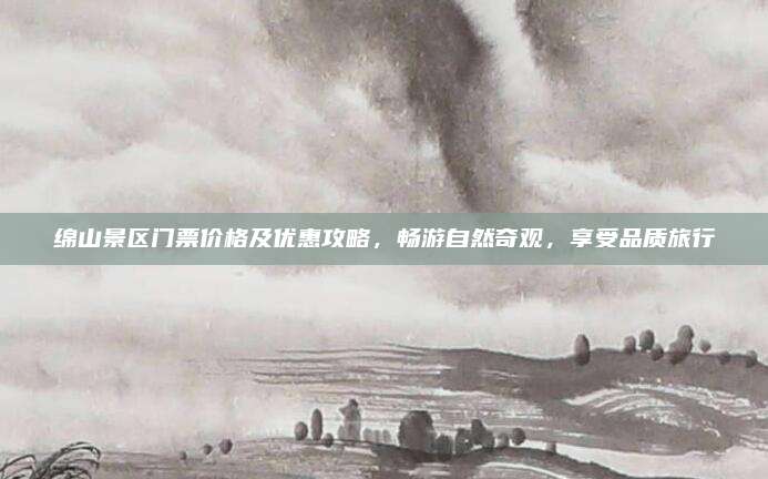 绵山景区门票价格及优惠攻略，畅游自然奇观，享受品质旅行