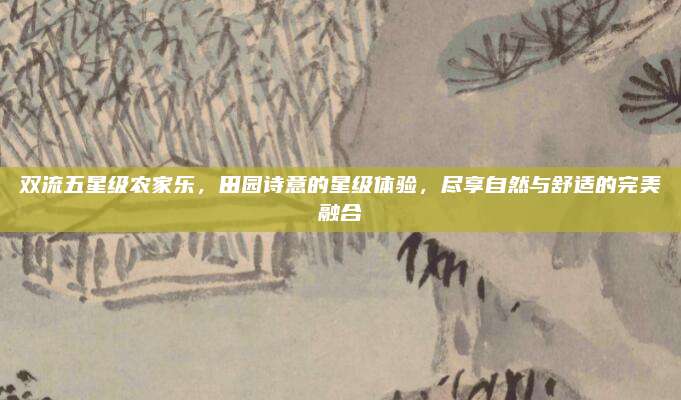 双流五星级农家乐，田园诗意的星级体验，尽享自然与舒适的完美融合