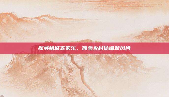 探寻相城农家乐，体验乡村休闲新风尚